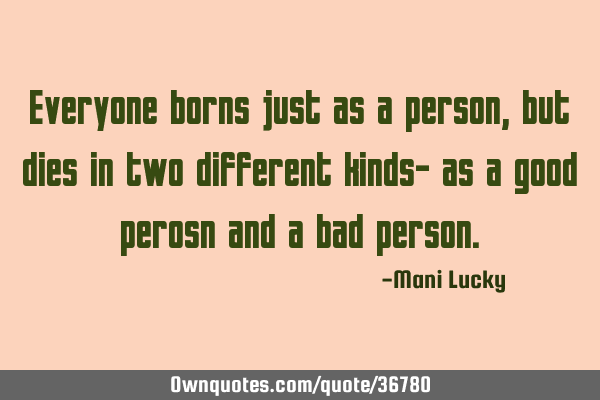 Everyone borns just as a person, but dies in two different kinds- as a good perosn and a bad