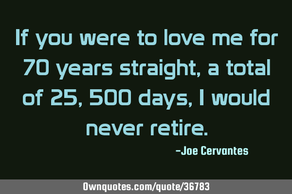 If you were to love me for 70 years straight, a total of 25,500 days, I would never
