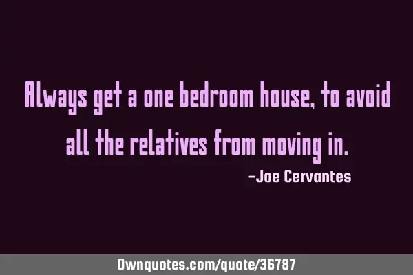 Always get a one bedroom house, to avoid all the relatives from moving