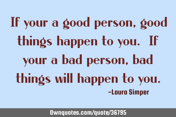 If your a good person, good things happen to you. If your a bad person, bad things will happen to