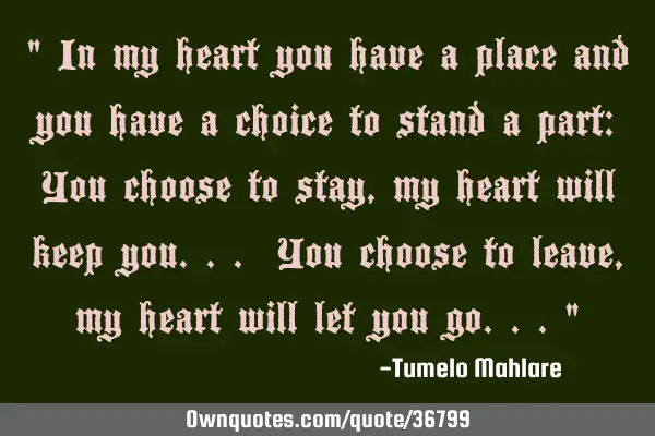 " In my heart you have a place and you have a choice to stand a part: You choose to stay, my heart