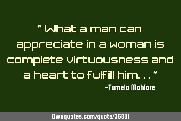 " What a man can appreciate in a woman is complete virtuousness and a heart to fulfill him..."
