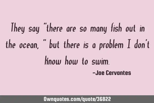 They say "there are so many fish out in the ocean," but there is a problem I don