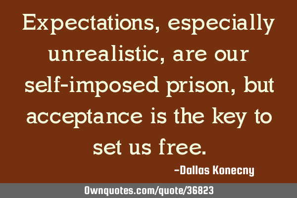 Expectations, especially unrealistic, are our self-imposed prison, but acceptance is the key to set