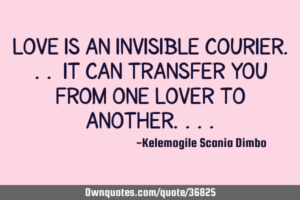 Love is an invisible courier... it can transfer you from one lover to