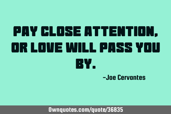 Pay close attention, or love will pass you