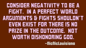 Consider negativity to be a fight. In a perfect world arguments & fights shouldn't even exist for