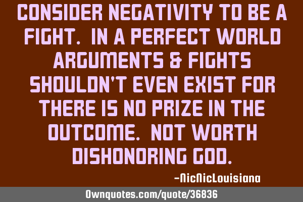 Consider negativity to be a fight. In a perfect world arguments & fights shouldn