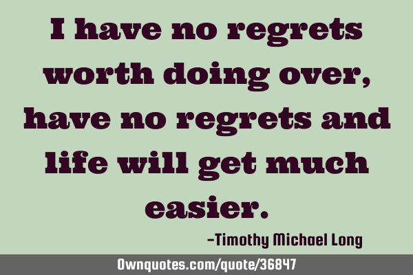 I have no regrets worth doing over, have no regrets and life will get much
