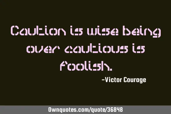 Caution is wise being over cautious is