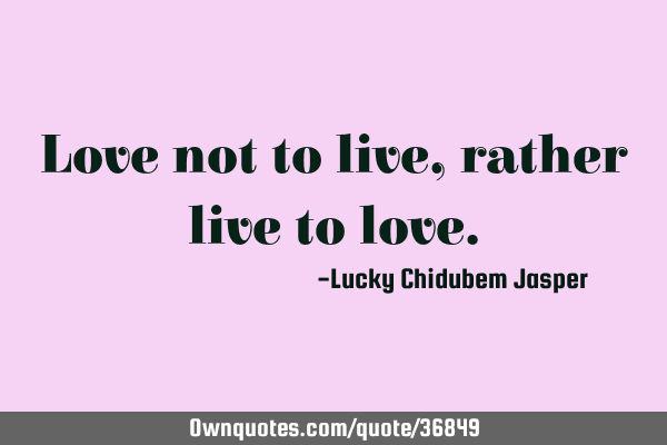 Love not to live, rather live to