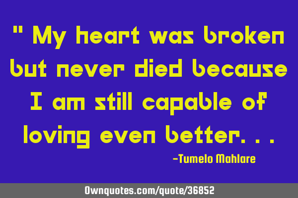 " My heart was broken but never died because I am still capable of loving even