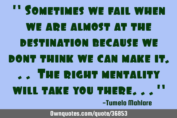 " Sometimes we fail when we are almost at the destination because we dont think we can make it... T