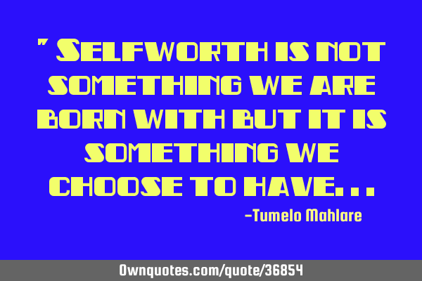 " Selfworth is not something we are born with but it is something we choose to