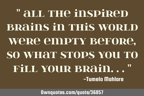 " All the inspired brains in this world were empty before, so what stops you to fill your brain..."