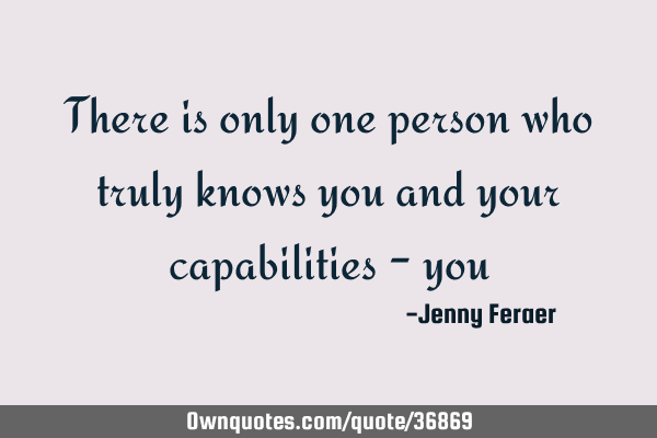 There is only one person who truly knows you and your capabilities -