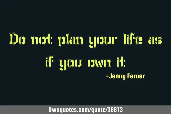 Do not plan your life as if you own