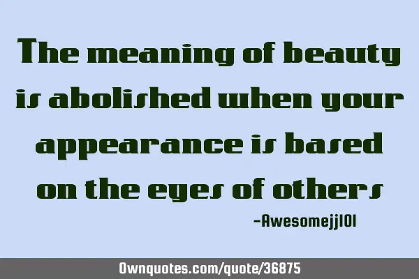 The meaning of beauty is abolished when your appearance is based on the eyes of