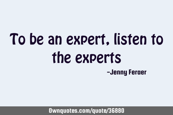 To be an expert, listen to the