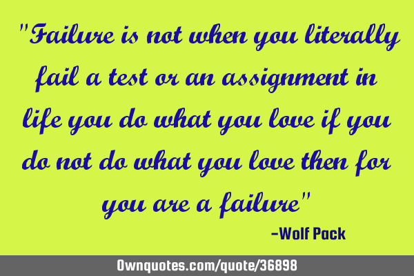 "Failure is not when you literally fail a test or an assignment in life you do what you love if you