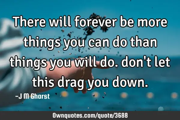 There will forever be more things you can do than things you will do. don