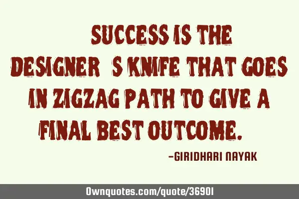 ‘’Success is the designer’s knife that goes in zigzag path to give a final best outcome.’’