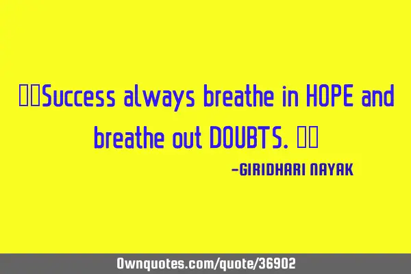 ‘’Success always breathe in HOPE and breathe out DOUBTS.’’