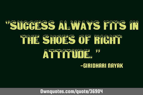 ‘’Success always fits in the shoes of right attitude.’’