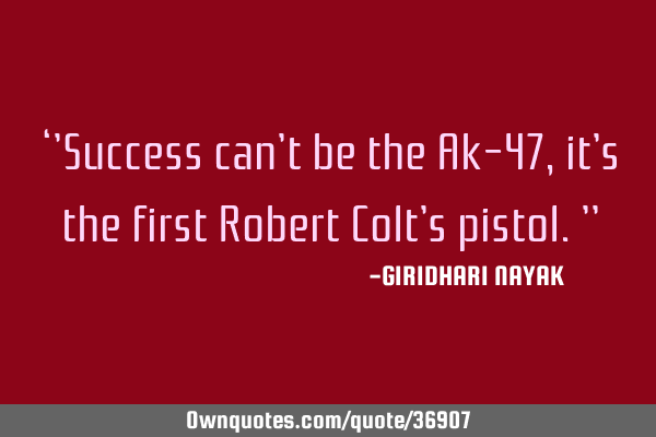 ‘’Success can’t be the Ak-47, it’s the first Robert Colt’s pistol.’’
