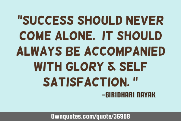 ‘’Success should never come alone. It should always be accompanied with GLORY & SELF SATISFACTIO