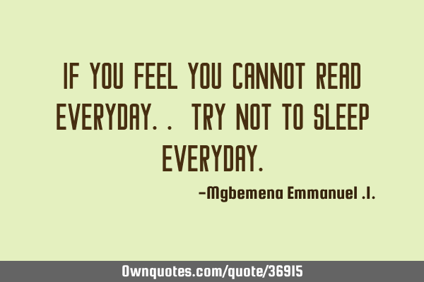 If you feel you cannot read everyday.. try not to sleep
