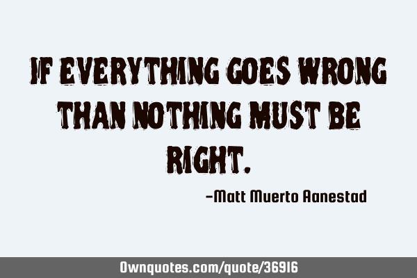 If everything goes wrong than nothing must be