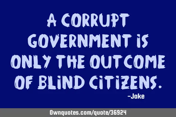 A corrupt government is only the outcome of blind