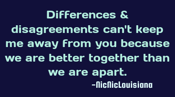 Differences & disagreements can't keep me away from you because we are better together than we are