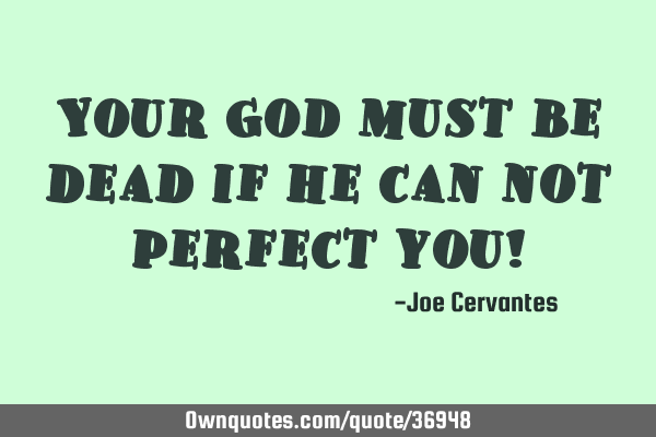 Your God must be dead if he can not perfect you!