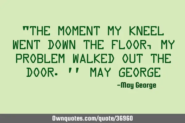 "The moment my kneel went down the floor, my problem walked out the door.