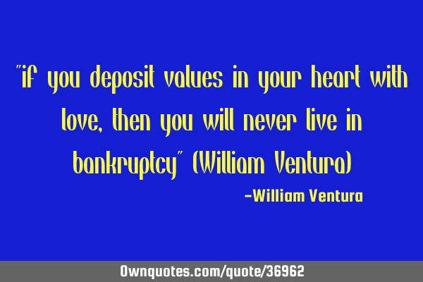 "if you deposit values in your heart with love,then you will never live in bankruptcy" (William V