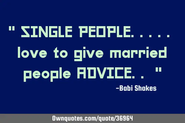 " SINGLE PEOPLE..... love to give married people ADVICE.. "