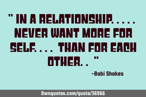 " In a RELATIONSHIP..... Never want more for self.... than for EACH OTHER.. "