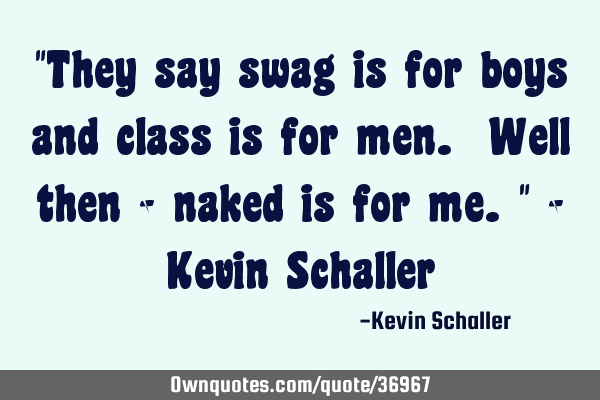 "They say swag is for boys and class is for men. Well then - naked is for me." - Kevin S