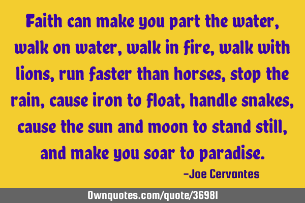 Faith can make you part the water, walk on water, walk in fire, walk with lions, run faster than