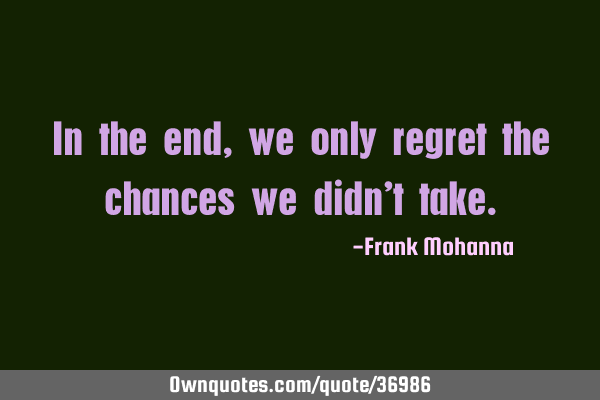 In the end, we only regret the chances we didn