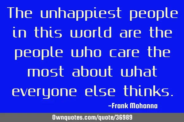 The unhappiest people in this world are the people who care the most about what everyone else