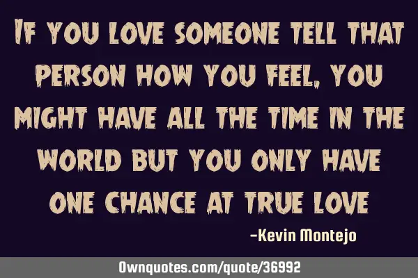 If you love someone tell that person how you feel, you might have all the time in the world but you