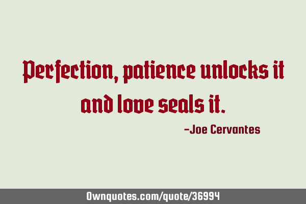 Perfection, patience unlocks it and love seals