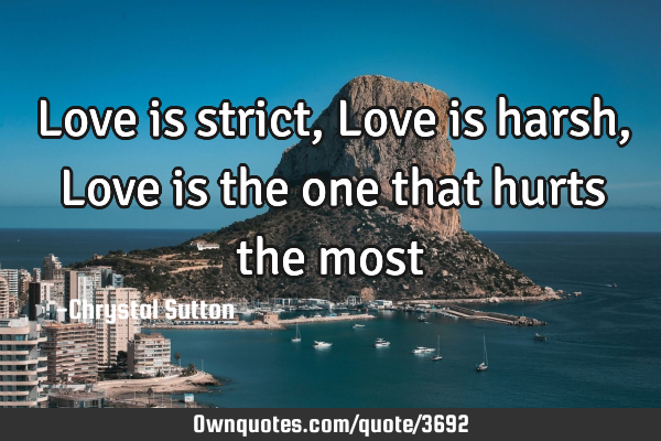 Love is strict, Love is harsh, Love is the one that hurts the