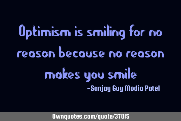 Optimism is smiling for no reason because no reason makes you