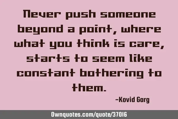 Never push someone beyond a point, where what you think is care, starts to seem like constant