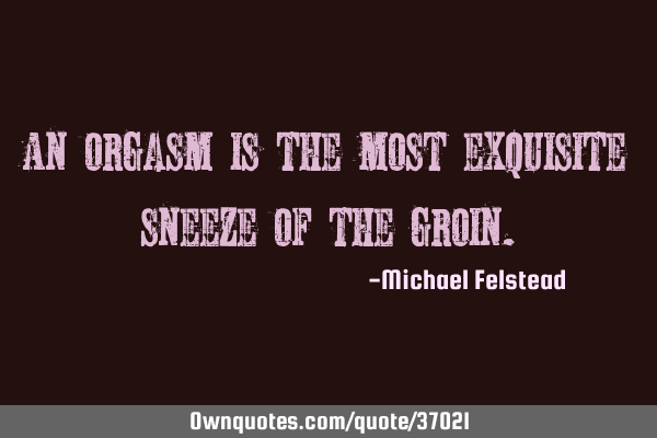 An orgasm is the most exquisite sneeze of the