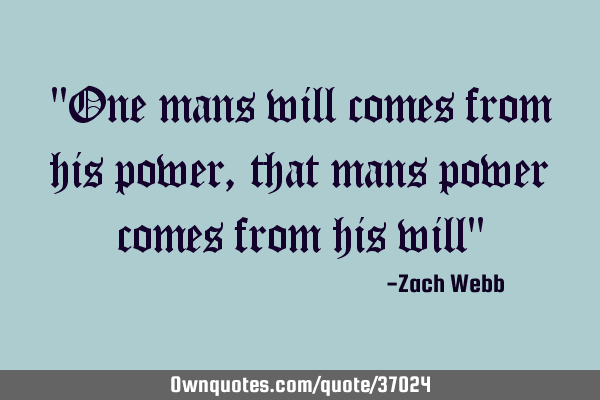 "One mans will comes from his power, that mans power comes from his will"